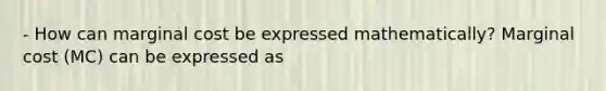 - How can marginal cost be expressed​ mathematically? Marginal cost​ (MC) can be expressed as