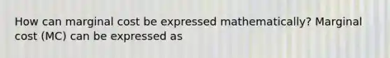 How can marginal cost be expressed​ mathematically? Marginal cost​ (MC) can be expressed as