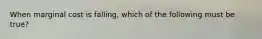 When marginal cost is​ falling, which of the following must be​ true?