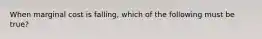 When marginal cost is falling, which of the following must be true?