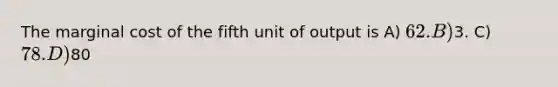 The marginal cost of the fifth unit of output is A) 62. B)3. C) 78. D)80