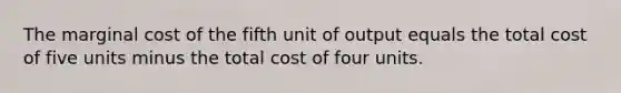 The marginal cost of the fifth unit of output equals the total cost of five units minus the total cost of four units.