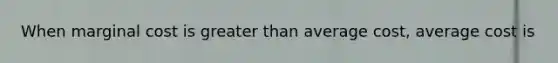 When marginal cost is greater than average cost, average cost is