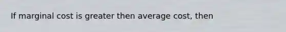 If marginal cost is greater then average cost, then