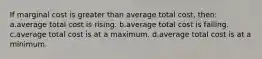 If marginal cost is greater than average total cost, then: a.average total cost is rising. b.average total cost is falling. c.average total cost is at a maximum. d.average total cost is at a minimum.