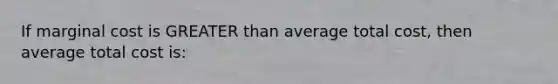 If marginal cost is GREATER than average total cost, then average total cost is: