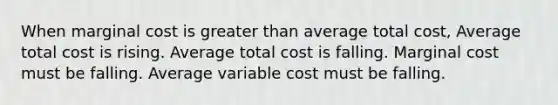 When marginal cost is greater than average total cost, Average total cost is rising. Average total cost is falling. Marginal cost must be falling. Average variable cost must be falling.