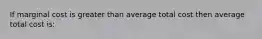 If marginal cost is greater than average total cost then average total cost is: