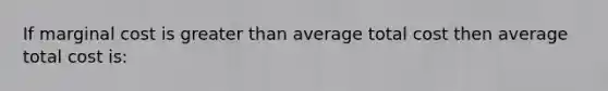 If marginal cost is greater than average total cost then average total cost is: