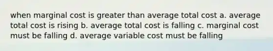 when marginal cost is greater than average total cost a. average total cost is rising b. average total cost is falling c. marginal cost must be falling d. average variable cost must be falling