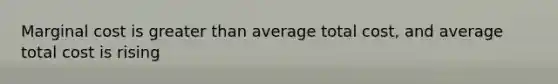 Marginal cost is greater than average total cost, and average total cost is rising