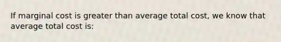 If marginal cost is greater than average total cost, we know that average total cost is: