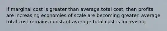 If marginal cost is greater than average total cost, then profits are increasing economies of scale are becoming greater. average total cost remains constant average total cost is increasing