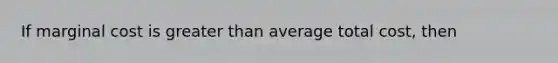 If marginal cost is greater than average total cost, then