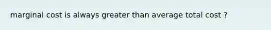 marginal cost is always <a href='https://www.questionai.com/knowledge/ktgHnBD4o3-greater-than' class='anchor-knowledge'>greater than</a> average total cost ?