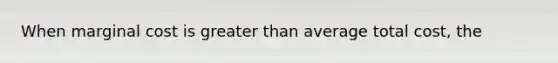 When marginal cost is greater than average total​ cost, the