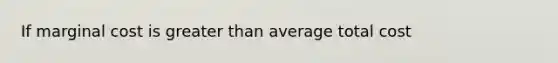 If marginal cost is greater than average total cost