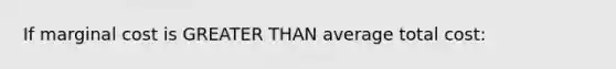 If marginal cost is GREATER THAN average total cost: