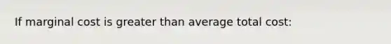 If marginal cost is greater than average total cost: