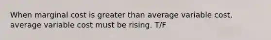 When marginal cost is greater than average variable cost, average variable cost must be rising. T/F