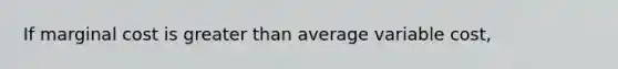 If marginal cost is <a href='https://www.questionai.com/knowledge/ktgHnBD4o3-greater-than' class='anchor-knowledge'>greater than</a> average variable cost,