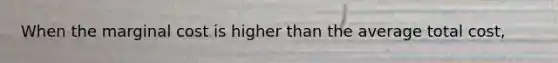 When the marginal cost is higher than the average total cost,