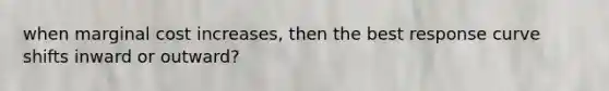 when marginal cost increases, then the best response curve shifts inward or outward?