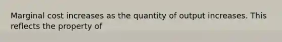 Marginal cost increases as the quantity of output increases. This reflects the property of