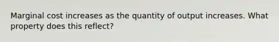 Marginal cost increases as the quantity of output increases. What property does this reflect?