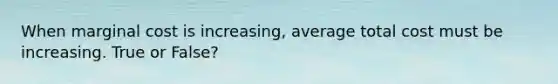 When marginal cost is increasing, average total cost must be increasing. True or False?