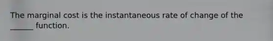 The marginal cost is the instantaneous rate of change of the ______ function.