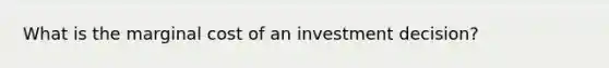 What is the marginal cost of an investment decision?