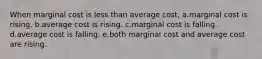 When marginal cost is less than average cost, a.marginal cost is rising. b.average cost is rising. c.marginal cost is falling. d.average cost is falling. e.both marginal cost and average cost are rising.