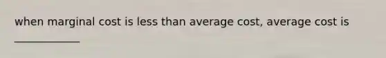 when marginal cost is less than average cost, average cost is ____________