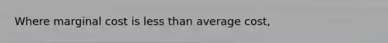 Where marginal cost is <a href='https://www.questionai.com/knowledge/k7BtlYpAMX-less-than' class='anchor-knowledge'>less than</a> average cost,