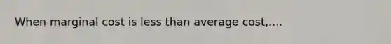 When marginal cost is less than average cost,....