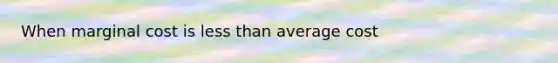 When marginal cost is less than average cost