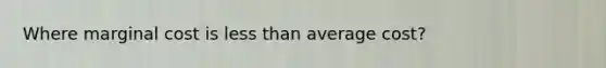 Where marginal cost is less than average cost?