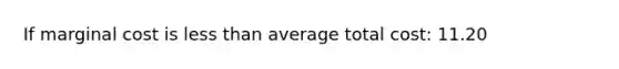 If marginal cost is <a href='https://www.questionai.com/knowledge/k7BtlYpAMX-less-than' class='anchor-knowledge'>less than</a> average total cost: 11.20