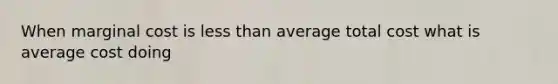 When marginal cost is less than average total cost what is average cost doing