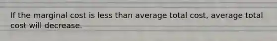 If the marginal cost is less than average total cost, average total cost will decrease.