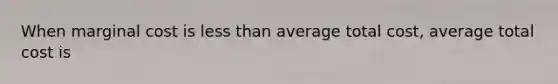 When marginal cost is less than average total cost, average total cost is