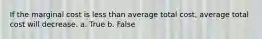 ​If the marginal cost is less than average total cost, average total cost will decrease. a. True b. False