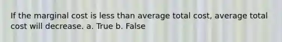 ​If the marginal cost is less than average total cost, average total cost will decrease. a. True b. False