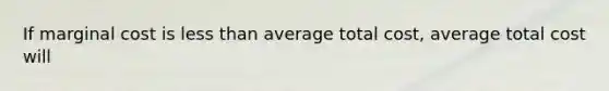 If marginal cost is less than average total cost, average total cost will