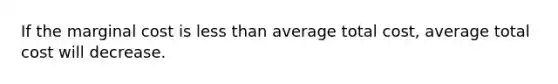 ​If the marginal cost is less than average total cost, average total cost will decrease.