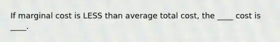 If marginal cost is LESS than average total cost, the ____ cost is ____.