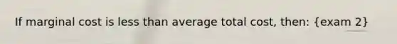 If marginal cost is less than average total cost, then: (exam 2)