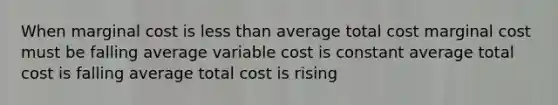 When marginal cost is less than average total cost marginal cost must be falling average variable cost is constant average total cost is falling average total cost is rising