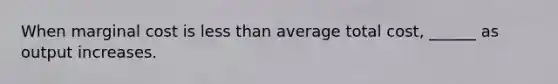 When marginal cost is less than average total cost, ______ as output increases.